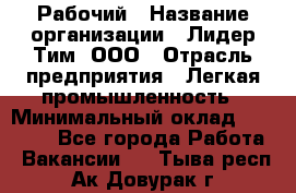 Рабочий › Название организации ­ Лидер Тим, ООО › Отрасль предприятия ­ Легкая промышленность › Минимальный оклад ­ 27 000 - Все города Работа » Вакансии   . Тыва респ.,Ак-Довурак г.